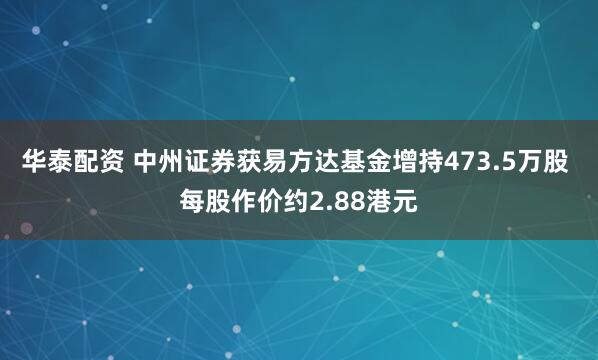 华泰配资 中州证券获易方达基金增持473.5万股 每股作价约2.88港元