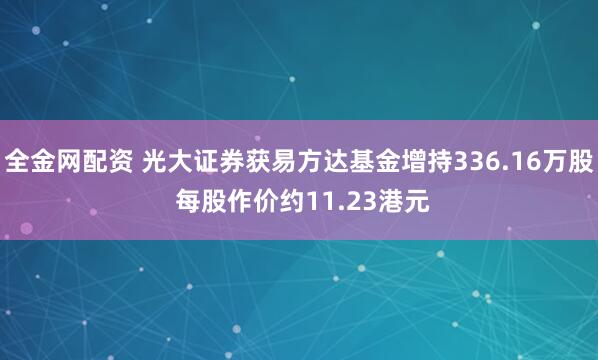 全金网配资 光大证券获易方达基金增持336.16万股 每股作价约11.23港元