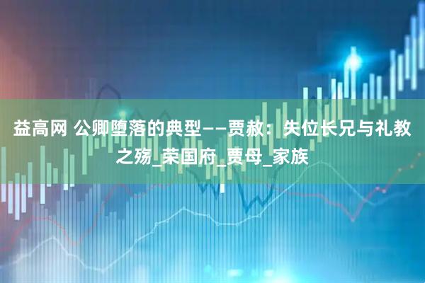 益高网 公卿堕落的典型——贾赦：失位长兄与礼教之殇_荣国府_贾母_家族