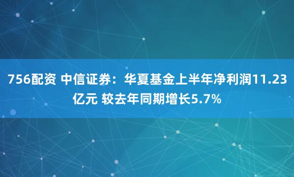756配资 中信证券：华夏基金上半年净利润11.23亿元 较去年同期增长5.7%