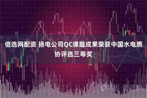 倍选网配资 扬电公司QC课题成果荣获中国水电质协评选三等奖