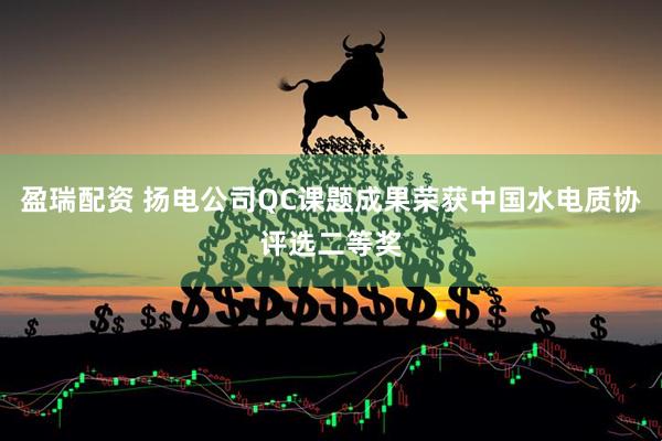 盈瑞配资 扬电公司QC课题成果荣获中国水电质协评选二等奖