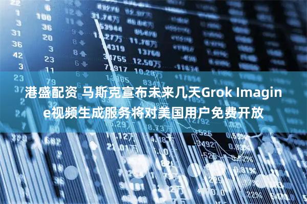 港盛配资 马斯克宣布未来几天Grok Imagine视频生成服务将对美国用户免费开放