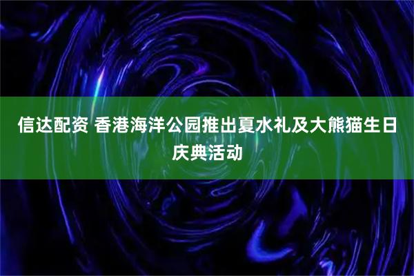 信达配资 香港海洋公园推出夏水礼及大熊猫生日庆典活动