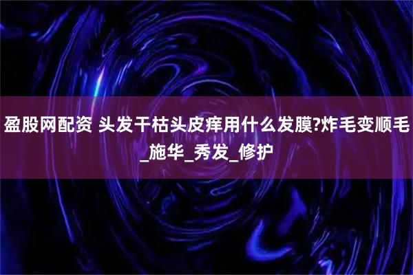 盈股网配资 头发干枯头皮痒用什么发膜?炸毛变顺毛_施华_秀发_修护