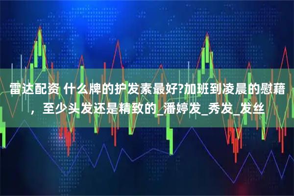 雷达配资 什么牌的护发素最好?加班到凌晨的慰藉，至少头发还是精致的_潘婷发_秀发_发丝