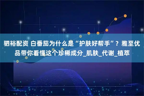 驷裕配资 白番茄为什么是“护肤好帮手”？雅至优品带你看懂这个珍稀成分_肌肤_代谢_植萃