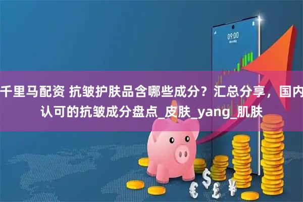 千里马配资 抗皱护肤品含哪些成分？汇总分享，国内认可的抗皱成分盘点_皮肤_yang_肌肤