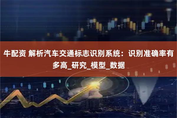 牛配资 解析汽车交通标志识别系统：识别准确率有多高_研究_模型_数据