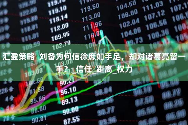 汇盈策略  刘备为何信徐庶如手足，却对诸葛亮留一手？_信任_距离_权力