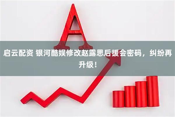 启云配资 银河酷娱修改赵露思后援会密码，纠纷再升级！