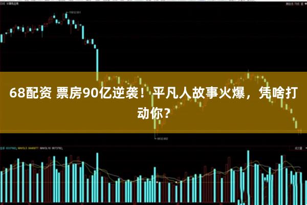 68配资 票房90亿逆袭！平凡人故事火爆，凭啥打动你？