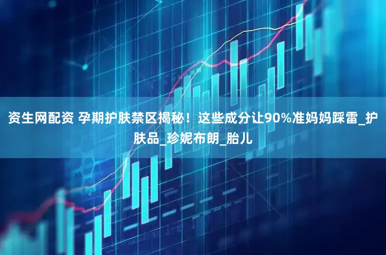 资生网配资 孕期护肤禁区揭秘！这些成分让90%准妈妈踩雷_护肤品_珍妮布朗_胎儿