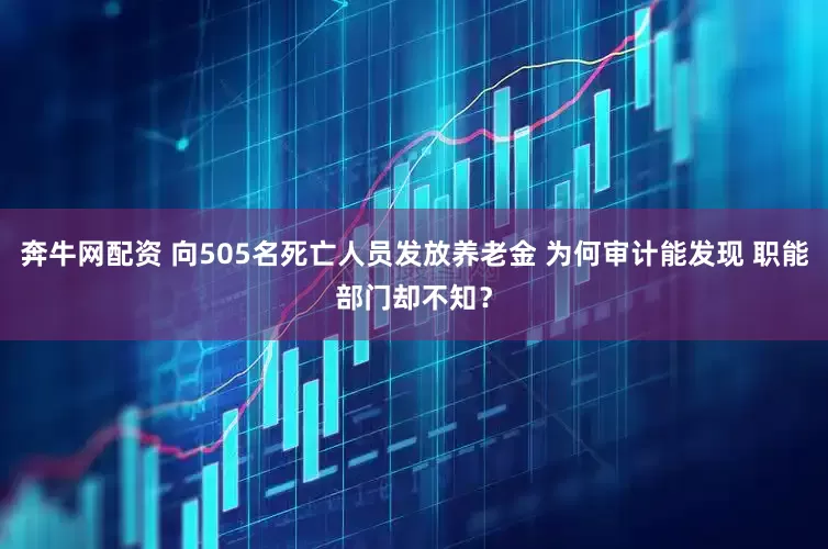 奔牛网配资 向505名死亡人员发放养老金 为何审计能发现 职能部门却不知？