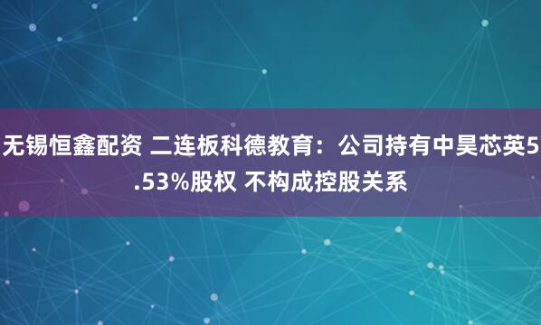 无锡恒鑫配资 二连板科德教育：公司持有中昊芯英5.53%股权 不构成控股关系