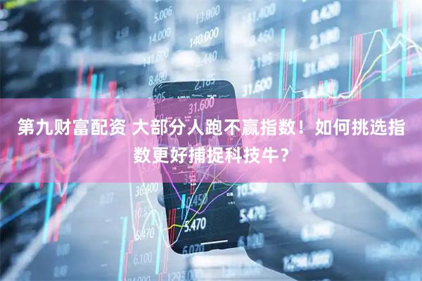 第九财富配资 大部分人跑不赢指数！如何挑选指数更好捕捉科技牛？