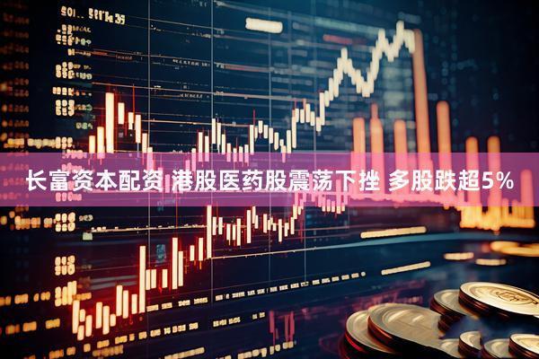长富资本配资 港股医药股震荡下挫 多股跌超5%