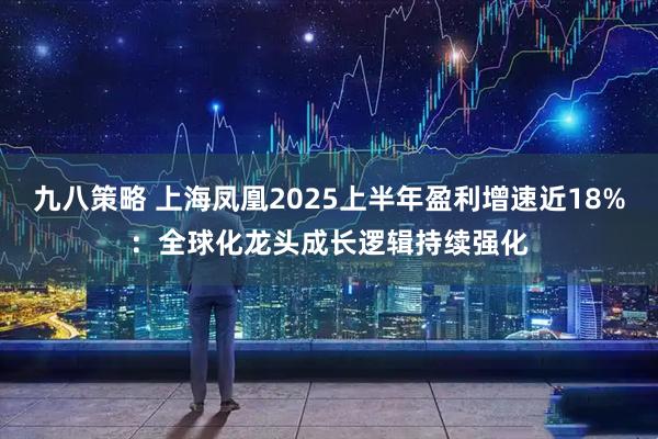 九八策略 上海凤凰2025上半年盈利增速近18%：全球化龙头成长逻辑持续强化
