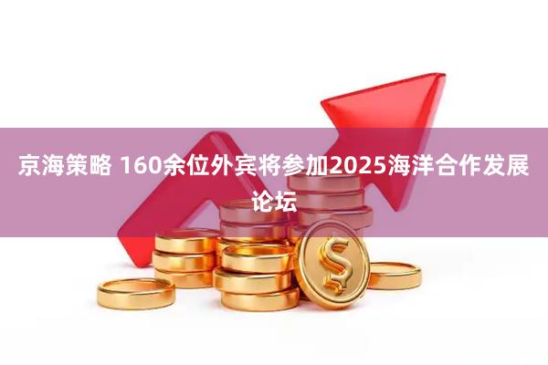 京海策略 160余位外宾将参加2025海洋合作发展论坛
