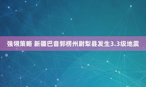强翎策略 新疆巴音郭楞州尉犁县发生3.3级地震