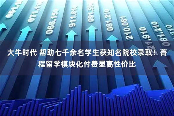 大牛时代 帮助七千余名学生获知名院校录取！菁程留学模块化付费显高性价比
