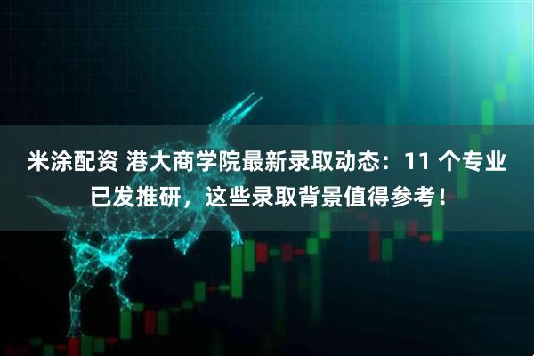 米涂配资 港大商学院最新录取动态：11 个专业已发推研，这些录取背景值得参考！