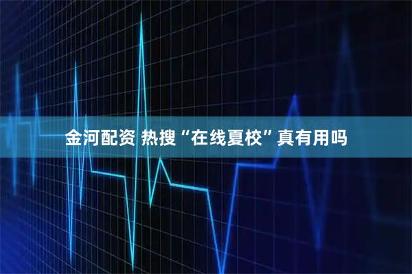 金河配资 热搜“在线夏校”真有用吗