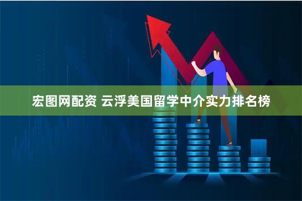 宏图网配资 云浮美国留学中介实力排名榜