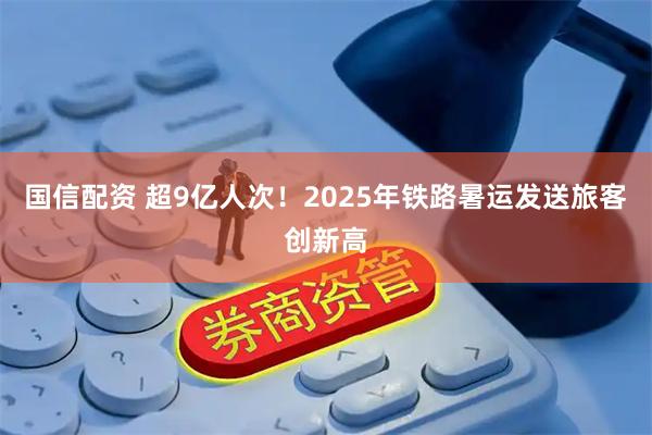 国信配资 超9亿人次！2025年铁路暑运发送旅客创新高