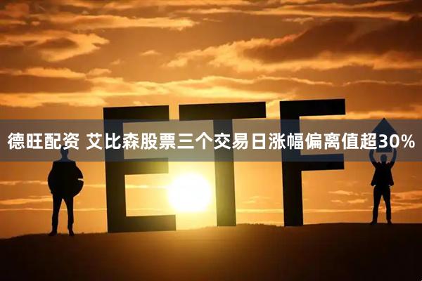 德旺配资 艾比森股票三个交易日涨幅偏离值超30%