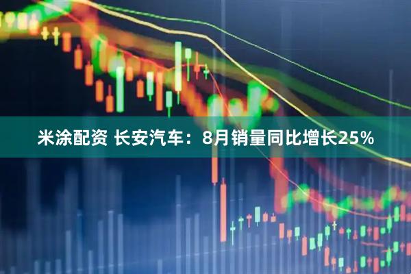 米涂配资 长安汽车：8月销量同比增长25%