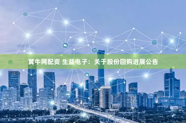 翼牛网配资 生益电子：关于股份回购进展公告
