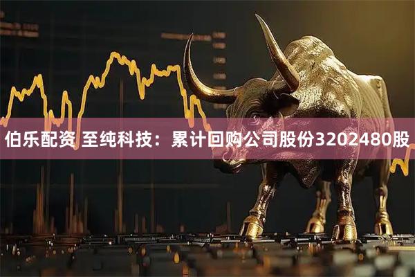 伯乐配资 至纯科技：累计回购公司股份3202480股