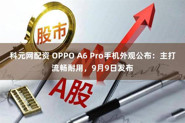 科元网配资 OPPO A6 Pro手机外观公布：主打流畅耐用，9月9日发布