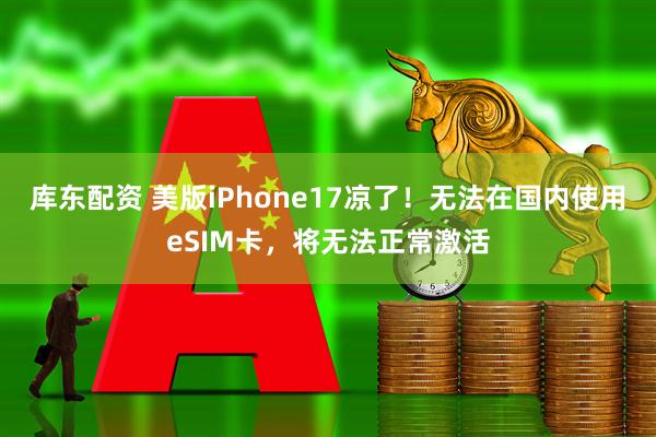 库东配资 美版iPhone17凉了！无法在国内使用eSIM卡，将无法正常激活