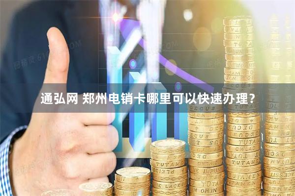 通弘网 郑州电销卡哪里可以快速办理？