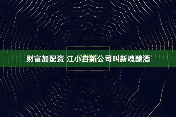 财富加配资 江小白新公司叫新魂酿酒