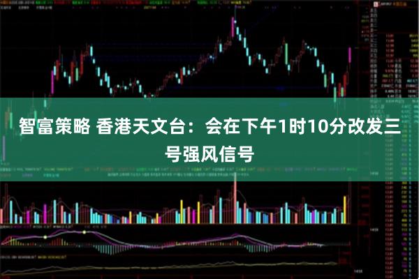 智富策略 香港天文台：会在下午1时10分改发三号强风信号