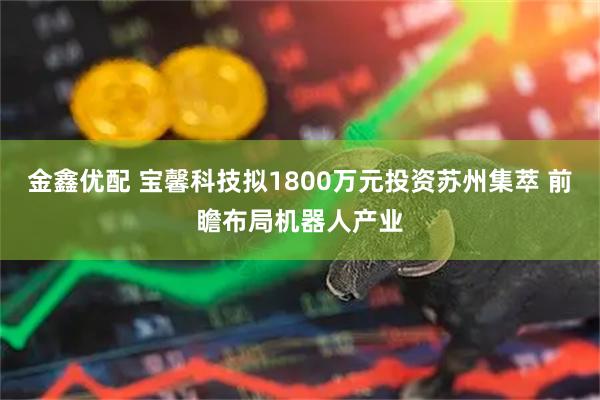 金鑫优配 宝馨科技拟1800万元投资苏州集萃 前瞻布局机器人产业