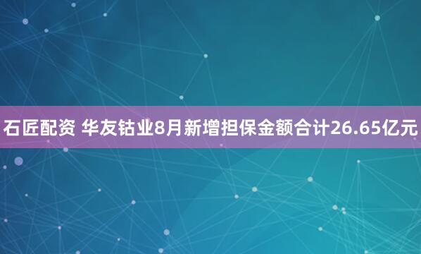 石匠配资 华友钴业8月新增担保金额合计26.65亿元