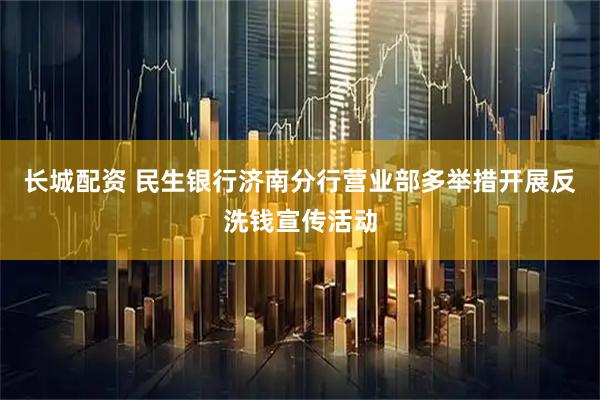 长城配资 民生银行济南分行营业部多举措开展反洗钱宣传活动