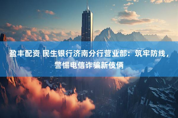 盈丰配资 民生银行济南分行营业部：筑牢防线，警惕电信诈骗新伎俩