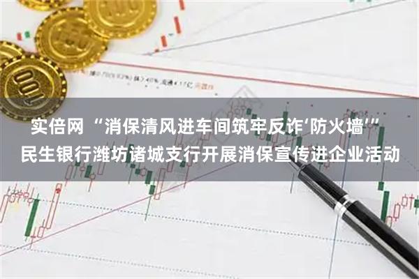 实倍网 “消保清风进车间筑牢反诈‘防火墙’” 民生银行潍坊诸城支行开展消保宣传进企业活动