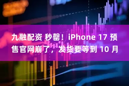 九融配资 秒罄！iPhone 17 预售官网崩了，发货要等到 10 月