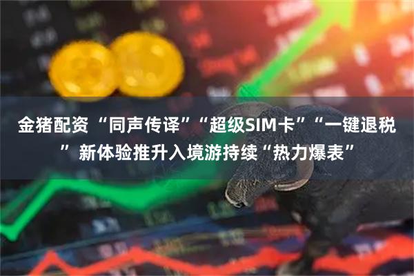 金猪配资 “同声传译”“超级SIM卡”“一键退税” 新体验推升入境游持续“热力爆表”
