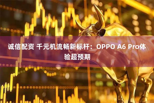 诚信配资 千元机流畅新标杆：OPPO A6 Pro体验超预期