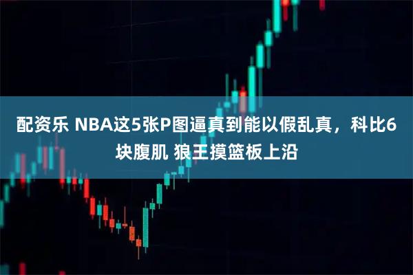 配资乐 NBA这5张P图逼真到能以假乱真，科比6块腹肌 狼王摸篮板上沿