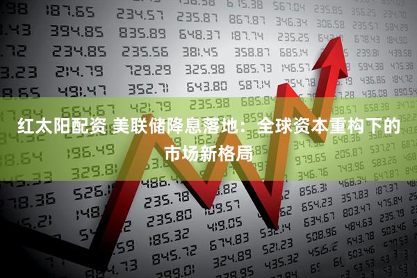 红太阳配资 美联储降息落地：全球资本重构下的市场新格局