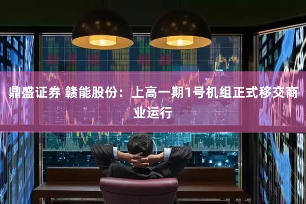 鼎盛证券 赣能股份：上高一期1号机组正式移交商业运行