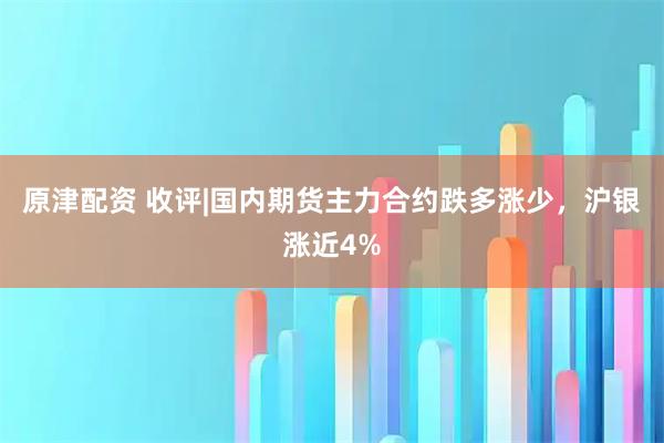 原津配资 收评|国内期货主力合约跌多涨少，沪银涨近4%